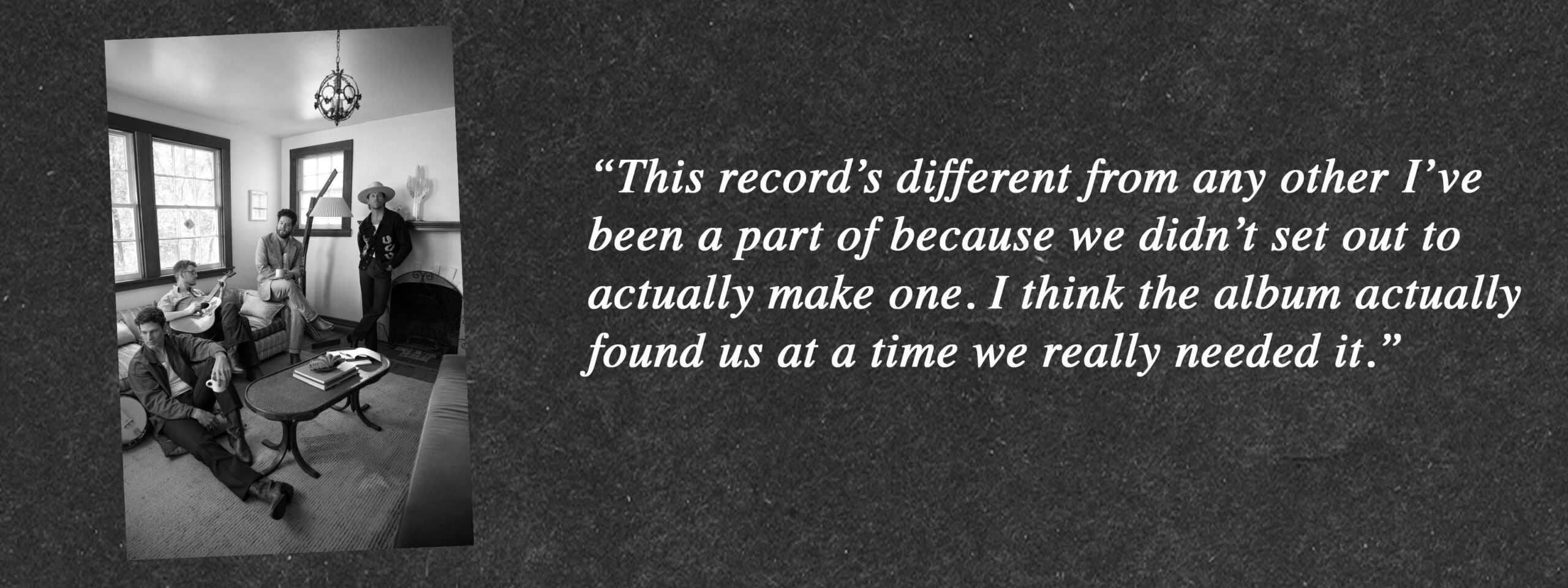 “This record’s different from any other I’ve been a part of because we didn’t set out to actually make one. I think the album actually found us at a time we really needed it.”